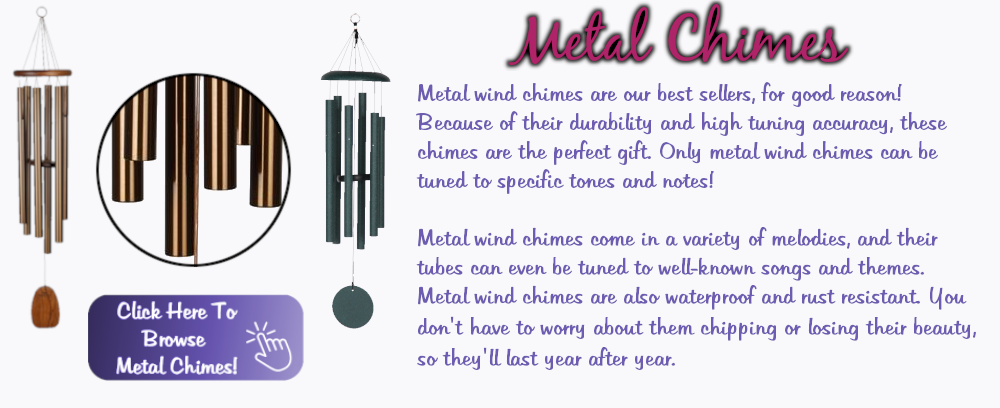 Metal Chimes
Metal Wind Chimes are our best sellers, for good reason! Because of their durability and high tuning accuracy, these chimes are the perfect gift. Only metal wind chimes can be tuned to specific tones and notes! Metal wind chimes come in a variety of melodies, and their tubes can even be tuned to well-known songs and themes. Metal wind chimes are also waterproof and rust resistant. You don't have to worry about them chipping or losing their beauty, so they'll last year after year. 
