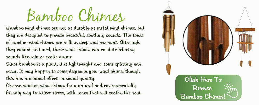 Bamboo Chimes
Bamboo wind chimes are not as durable as metal wind chimes, but they are designed to provide beautiful, soothing sounds. The tones of bamboo wind chimes are hollow, deep, and resonant. Although they cannot be tuned, these wind chimes can emulate relaxing sounds like rain or exotic drums. Since bamboo is a plant, it is lightweight and some splitting may occur. It may happen to some degree in your wind chime, though this has a minimal effect on sound quality. Choose bamboo wind chimes for a natural and environmentally friendly way to relieve stress, with tones that will soothe the soul. 
